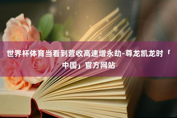 世界杯体育当看到营收高速增永劫-尊龙凯龙时「中国」官方网站