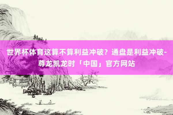 世界杯体育这算不算利益冲破？通盘是利益冲破-尊龙凯龙时「中国」官方网站