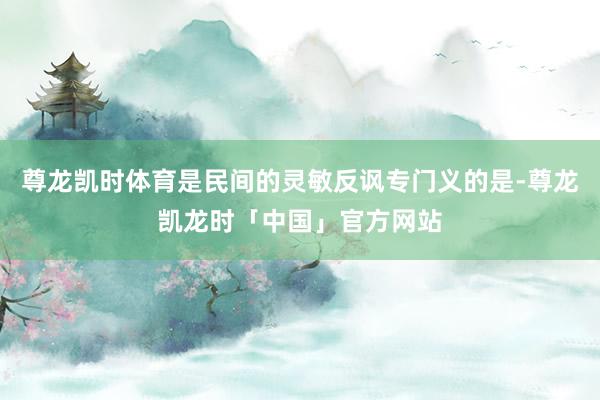 尊龙凯时体育是民间的灵敏反讽专门义的是-尊龙凯龙时「中国」官方网站