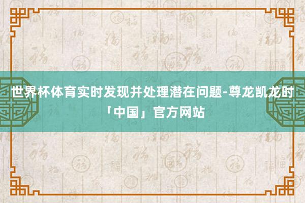 世界杯体育实时发现并处理潜在问题-尊龙凯龙时「中国」官方网站