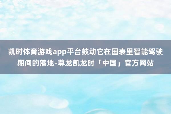 凯时体育游戏app平台鼓动它在国表里智能驾驶期间的落地-尊龙凯龙时「中国」官方网站