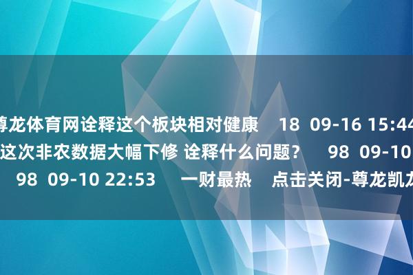 尊龙体育网诠释这个板块相对健康    18  09-16 15:44     01'36''    这次非农数据大幅下修 诠释什么问题？    98  09-10 22:53     一财最热    点击关闭-尊龙凯龙时「中国」官方网站