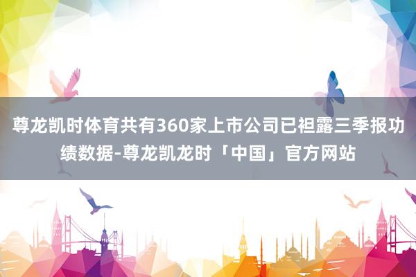 尊龙凯时体育共有360家上市公司已袒露三季报功绩数据-尊龙凯龙时「中国」官方网站