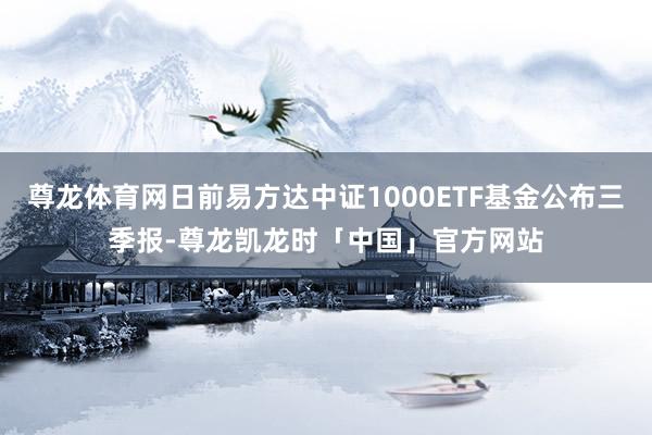 尊龙体育网日前易方达中证1000ETF基金公布三季报-尊龙凯龙时「中国」官方网站