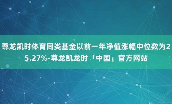 尊龙凯时体育同类基金以前一年净值涨幅中位数为25.27%-尊龙凯龙时「中国」官方网站