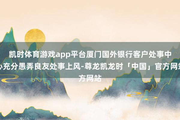 凯时体育游戏app平台厦门国外银行客户处事中心充分愚弄良友处事上风-尊龙凯龙时「中国」官方网站