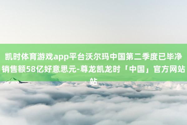 凯时体育游戏app平台沃尔玛中国第二季度已毕净销售额58亿好意思元-尊龙凯龙时「中国」官方网站