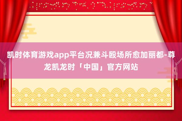 凯时体育游戏app平台况兼斗殴场所愈加丽都-尊龙凯龙时「中国」官方网站