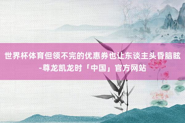 世界杯体育但领不完的优惠券也让东谈主头昏脑眩-尊龙凯龙时「中国」官方网站