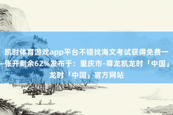 凯时体育游戏app平台不错找海文考试获得免费一双一带领~张开剩余62%发布于：重庆市-尊龙凯龙时「中国」官方网站