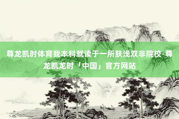 尊龙凯时体育我本科就读于一所肤浅双非院校-尊龙凯龙时「中国」官方网站