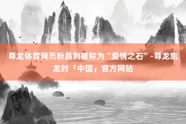 尊龙体育网而粉晶则被称为“爱情之石”-尊龙凯龙时「中国」官方网站