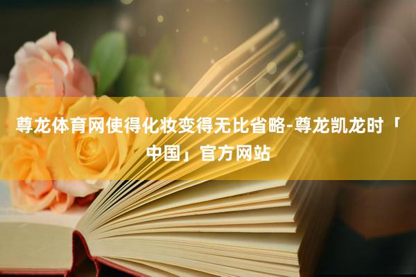 尊龙体育网使得化妆变得无比省略-尊龙凯龙时「中国」官方网站