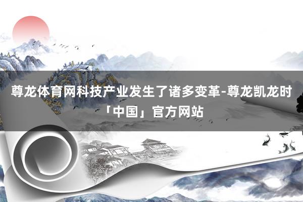 尊龙体育网科技产业发生了诸多变革-尊龙凯龙时「中国」官方网站