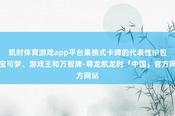 凯时体育游戏app平台集换式卡牌的代表性IP包括宝可梦、游戏王和万智牌-尊龙凯龙时「中国」官方网站