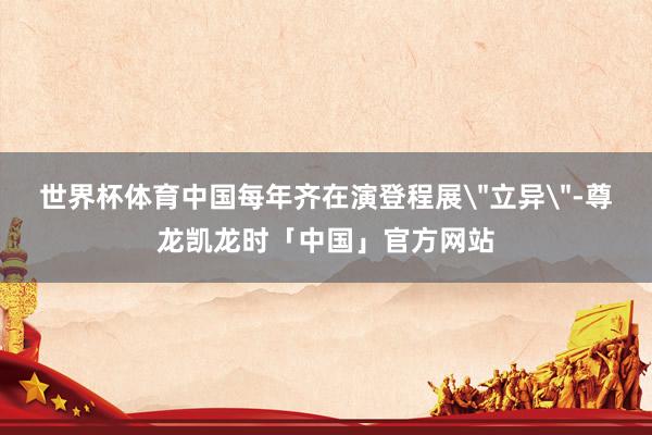 世界杯体育中国每年齐在演登程展＂立异＂-尊龙凯龙时「中国」官方网站