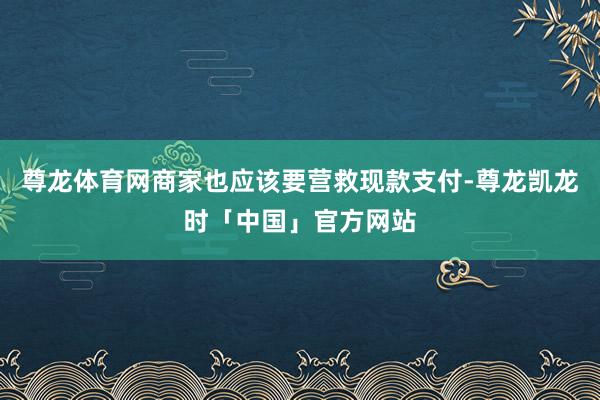 尊龙体育网商家也应该要营救现款支付-尊龙凯龙时「中国」官方网站