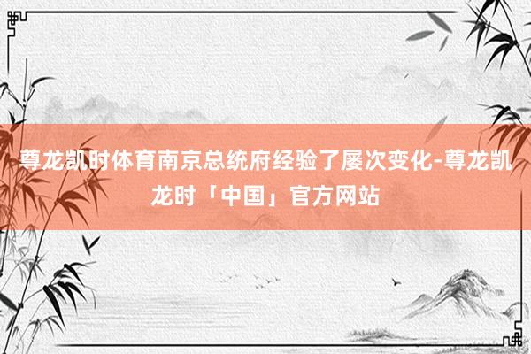 尊龙凯时体育南京总统府经验了屡次变化-尊龙凯龙时「中国」官方网站