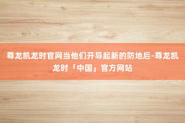 尊龙凯龙时官网当他们开导起新的防地后-尊龙凯龙时「中国」官方网站