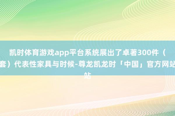 凯时体育游戏app平台系统展出了卓著300件（套）代表性家具与时候-尊龙凯龙时「中国」官方网站