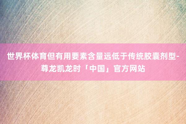 世界杯体育但有用要素含量远低于传统胶囊剂型-尊龙凯龙时「中国」官方网站