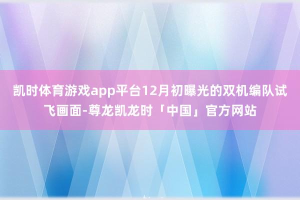 凯时体育游戏app平台12月初曝光的双机编队试飞画面-尊龙凯龙时「中国」官方网站