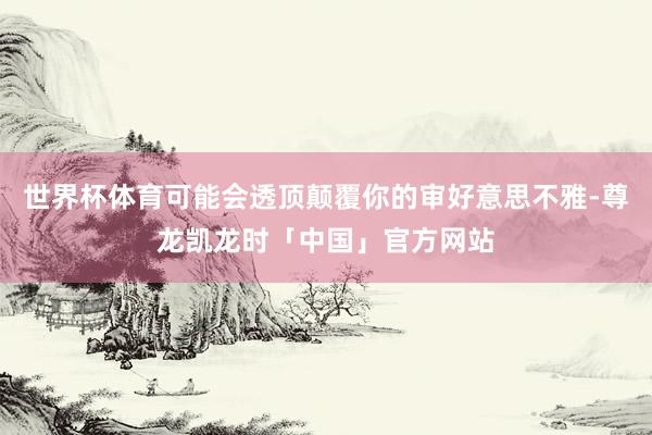 世界杯体育可能会透顶颠覆你的审好意思不雅-尊龙凯龙时「中国」官方网站