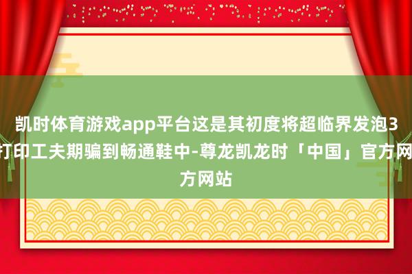 凯时体育游戏app平台这是其初度将超临界发泡3D打印工夫期骗到畅通鞋中-尊龙凯龙时「中国」官方网站