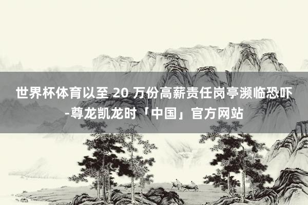 世界杯体育以至 20 万份高薪责任岗亭濒临恐吓-尊龙凯龙时「中国」官方网站