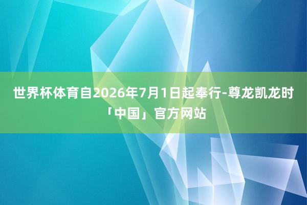 世界杯体育自2026年7月1日起奉行-尊龙凯龙时「中国」官方网站